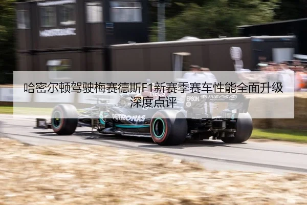 哈密尔顿驾驶梅赛德斯F1新赛季赛车性能全面升级深度点评
